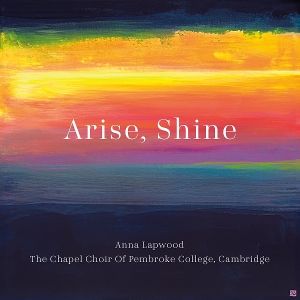 Lapwood, Anna/The Chapel Choir of Pembroke College • Arise, Shine